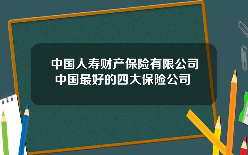 中国人寿财产保险有限公司 中国最好的四大保险公司